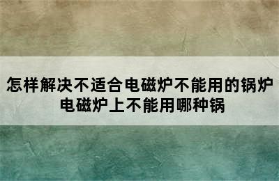 怎样解决不适合电磁炉不能用的锅炉 电磁炉上不能用哪种锅